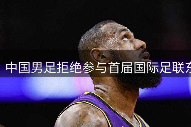 中国男足拒绝参与首届国际足联东盟杯，计划举办独立国际友谊赛