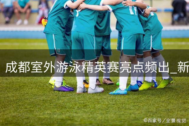成都室外游泳精英赛亮点频出 新秀于子迪蝶泳破个人纪录