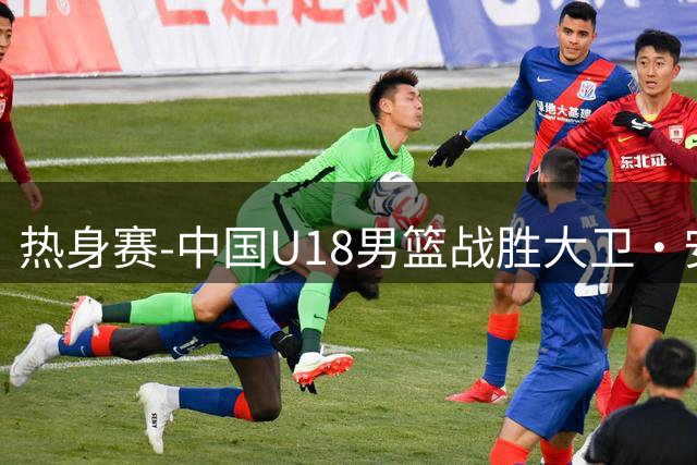 热身赛-中国U18男篮战胜大卫·安篮球学院 张子一16+10石洺豪16+3