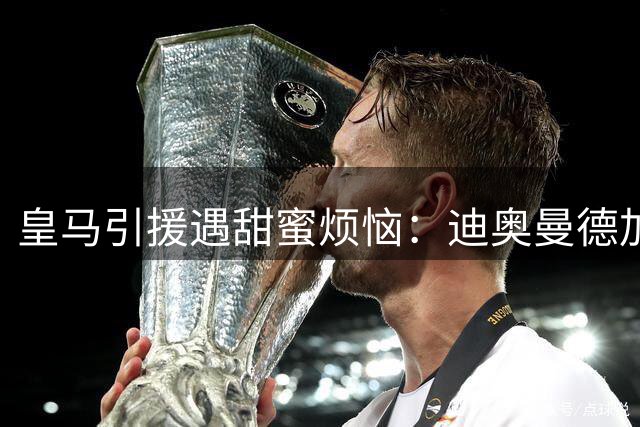 皇马引援遇甜蜜烦恼：迪奥曼德加盟在即 一线队名额争夺战打响