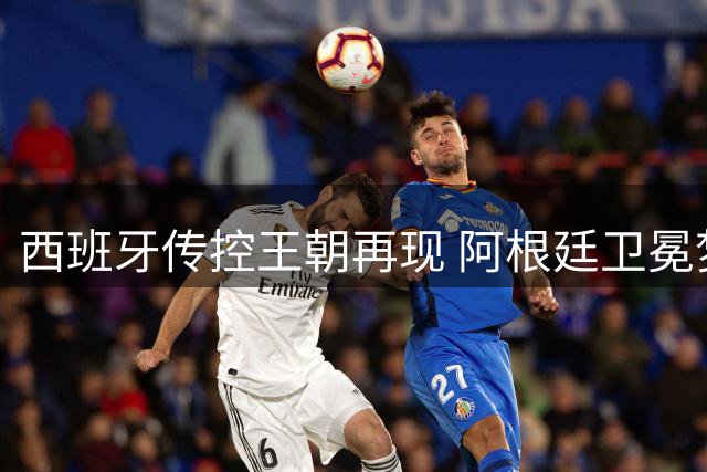 西班牙传控王朝再现 阿根廷卫冕梦碎虽败犹荣