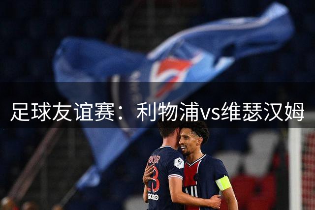 足球友谊赛：利物浦vs维瑟汉姆