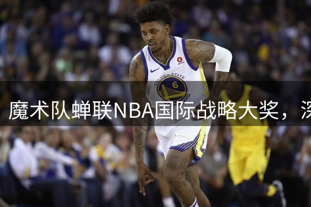魔术队蝉联NBA国际战略大奖，深耕德国市场成效显著